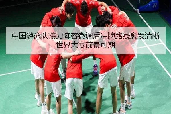 中国游泳队接力阵容微调后冲牌路线愈发清晰世界大赛前景可期