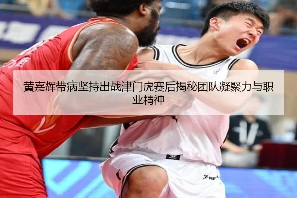 黄嘉辉带病坚持出战津门虎赛后揭秘团队凝聚力与职业精神